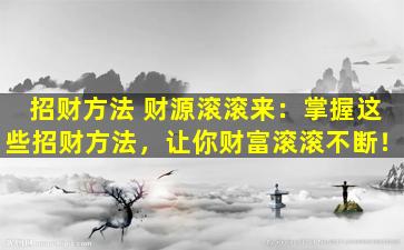 招财方法 财源滚滚来：掌握这些招财方法，让你财富滚滚不断！